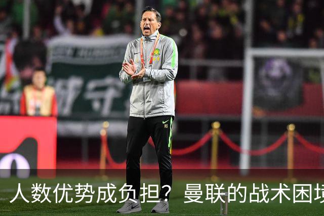 人数优势成负担？曼联的战术困境与心态疲软